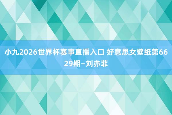 小九2026世界杯赛事直播入口 好意思女壁纸第6629期—刘亦菲