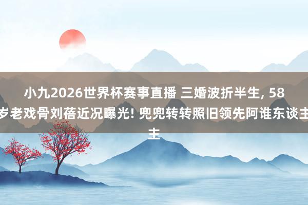 小九2026世界杯赛事直播 三婚波折半生, 58岁老戏骨刘蓓近况曝光! 兜兜转转照旧领先阿谁东谈主