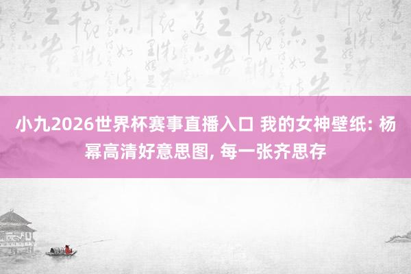 小九2026世界杯赛事直播入口 我的女神壁纸: 杨幂高清好意思图,<a href=