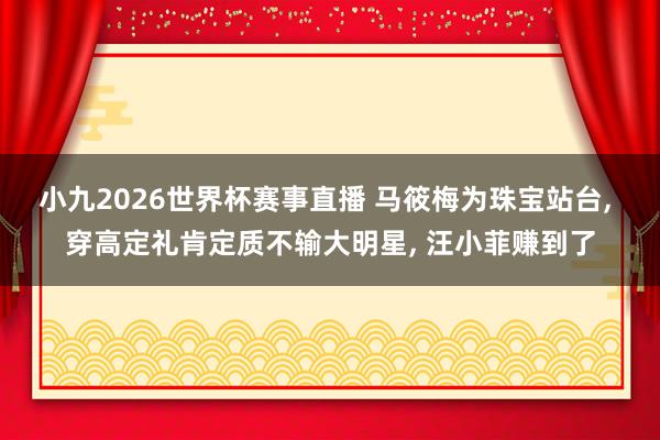 小九2026世界杯赛事直播 马筱梅为珠宝站台, 穿高定礼肯定质不输大明星, 汪小菲赚到了