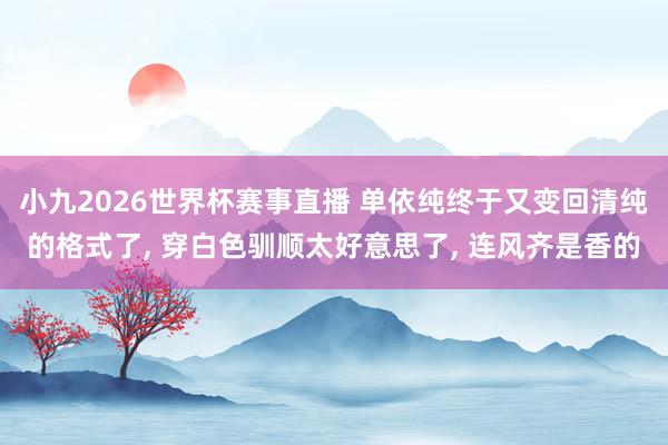 小九2026世界杯赛事直播 单依纯终于又变回清纯的格式了