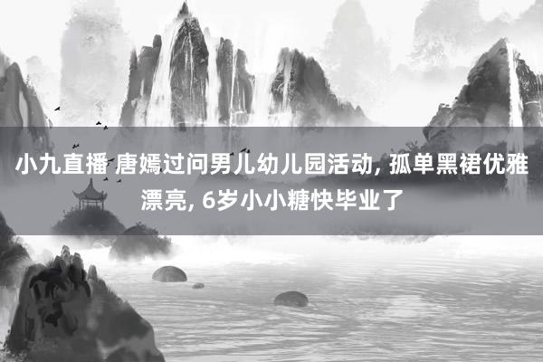 小九直播 唐嫣过问男儿幼儿园活动, 孤单黑裙优雅漂亮, 6岁小小糖快毕业了