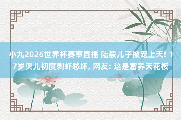 小九2026世界杯赛事直播 陆毅儿子被宠上天! 17岁贝儿初度剥虾愁坏, 网友: 这是富养天花板
