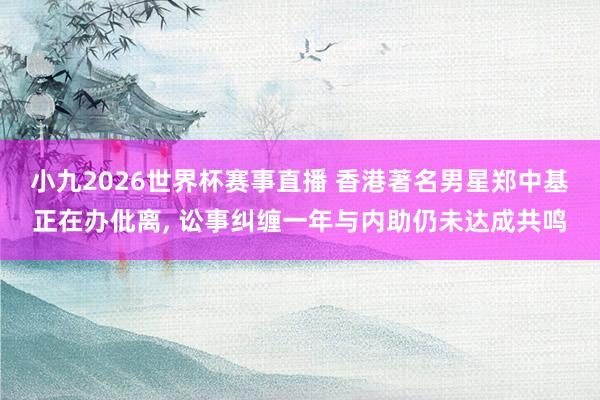 小九2026世界杯赛事直播 香港著名男星郑中基正在办仳离, 讼事纠缠一年与内助仍未达成共鸣