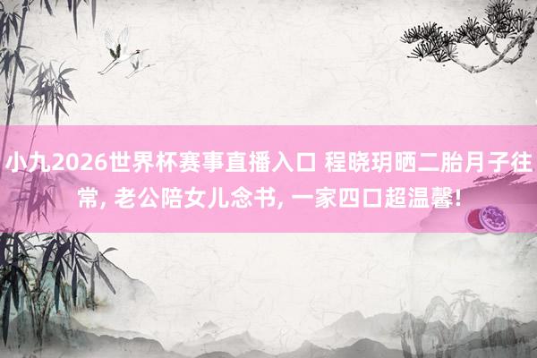 小九2026世界杯赛事直播入口 程晓玥晒二胎月子往常, 老公陪女儿念书, 一家四口超温馨!