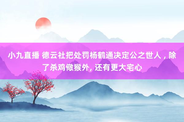 小九直播 德云社把处罚杨鹤通决定公之世人 , 除了杀鸡儆猴外, 还有更大宅心