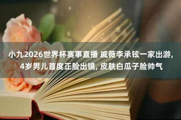 小九2026世界杯赛事直播 戚薇李承铉一家出游, 4岁男儿首度正脸出镜, 皮肤白瓜子脸帅气