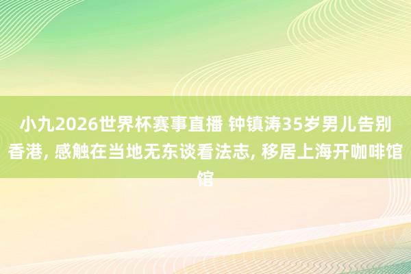 小九2026世界杯赛事直播 钟镇涛35岁男儿告别香港, 感触在当地无东谈看法志, 移居上海开咖啡馆