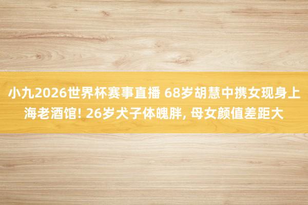 小九2026世界杯赛事直播 68岁胡慧中携女现身上海老酒馆! 26岁犬子体魄胖, 母女颜值差距大