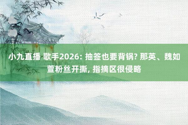 小九直播 歌手2026: 抽签也要背锅? 那英、魏如萱粉丝开撕, 指摘区很侵略