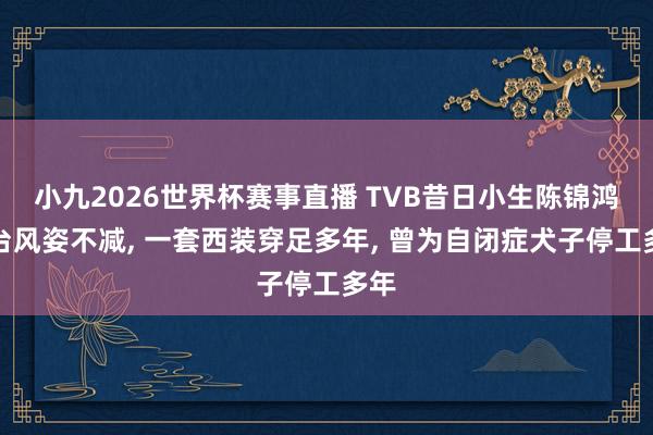 小九2026世界杯赛事直播 TVB昔日小生陈锦鸿登台风姿不减, 一套西装穿足多年, 曾为自闭症犬子停工多年