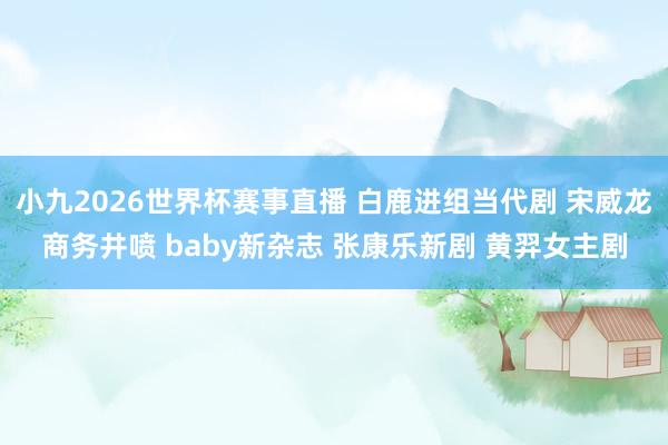 小九2026世界杯赛事直播 白鹿进组当代剧 宋威龙商务井喷 baby新杂志 张康乐新剧 黄羿女主剧