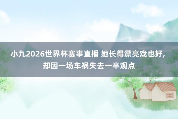 小九2026世界杯赛事直播 她长得漂亮戏也好, 却因一场车祸失去一半观点