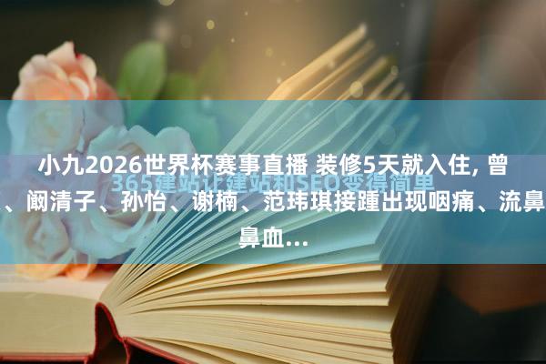 小九2026世界杯赛事直播 装修5天就入住, 曾沛慈、阚清子、孙怡、谢楠、范玮琪接踵出现咽痛、流鼻血...