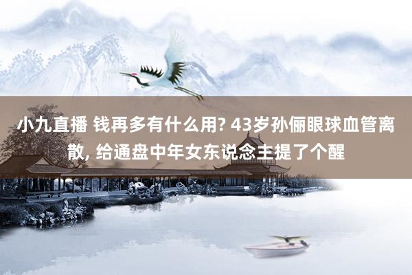 小九直播 钱再多有什么用? 43岁孙俪眼球血管离散, 给通盘中年女东说念主提了个醒