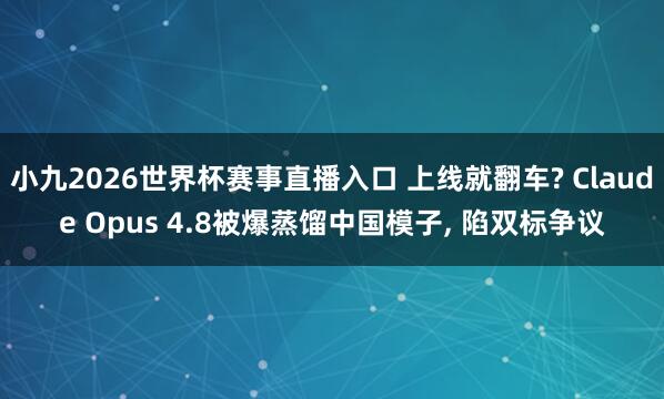 小九2026世界杯赛事直播入口 上线就翻车? Claude Opus 4.8被爆蒸馏中国模子, 陷双标争议