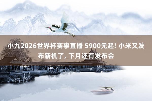 小九2026世界杯赛事直播 5900元起! 小米又发布新机了, 下月还有发布会