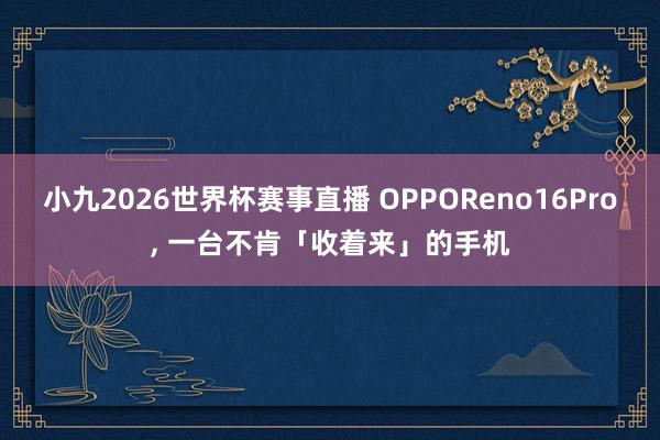 小九2026世界杯赛事直播 OPPOReno16Pro, 一台不肯「收着来」的手机