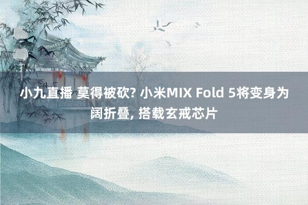 小九直播 莫得被砍? 小米MIX Fold 5将变身为阔折叠, 搭载玄戒芯片
