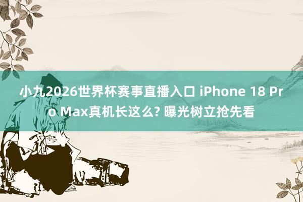 小九2026世界杯赛事直播入口 iPhone 18 Pro Max真机长这么? 曝光树立抢先看