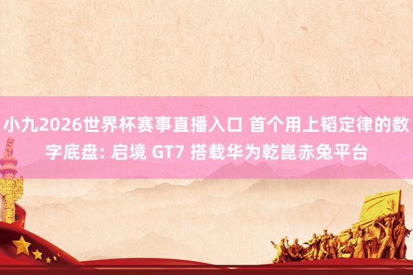 小九2026世界杯赛事直播入口 首个用上韬定律的数字底盘: 启境 GT7 搭载华为乾崑赤兔平台