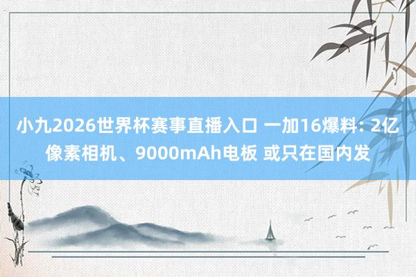 小九2026世界杯赛事直播入口 一加16爆料: 2亿像素相机、9000mAh电板 或只在国内发