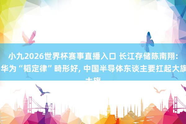小九2026世界杯赛事直播入口 长江存储陈南翔: 华为“韬定律”畸形好, 中国半导体东谈主要扛起大旗