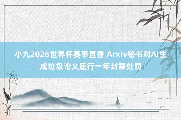 小九2026世界杯赛事直播 Arxiv秘书对AI生成垃圾论文履行一年封禁处罚