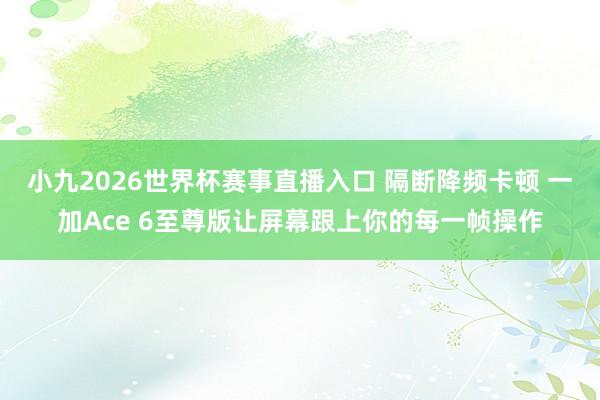 小九2026世界杯赛事直播入口 隔断降频卡顿 一加Ace 6至尊版让屏幕跟上你的每一帧操作