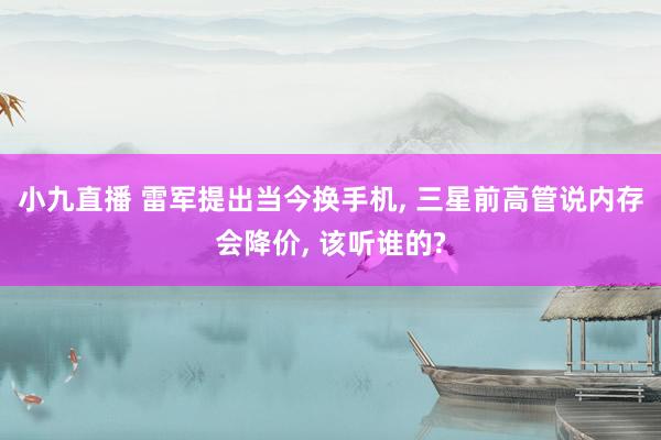 小九直播 雷军提出当今换手机, 三星前高管说内存会降价, 该听谁的?