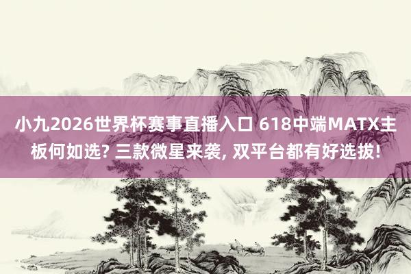 小九2026世界杯赛事直播入口 618中端MATX主板何如选? 三款微星来袭, 双平台都有好选拔!
