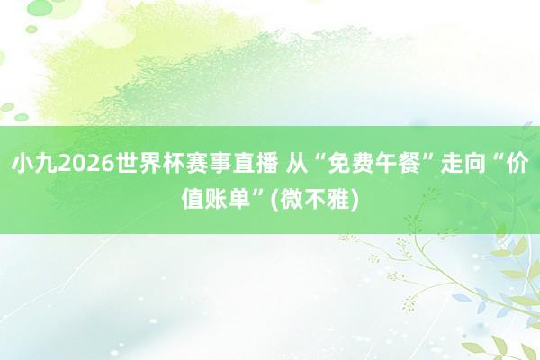 小九2026世界杯赛事直播 从“免费午餐”走向“价值账单”(微不雅)