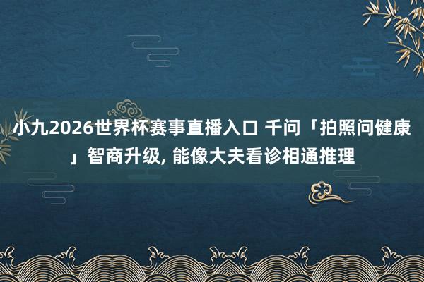 小九2026世界杯赛事直播入口 千问「拍照问健康」智商升级, 能像大夫看诊相通推理