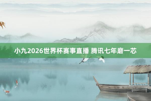 小九2026世界杯赛事直播 腾讯七年磨一芯