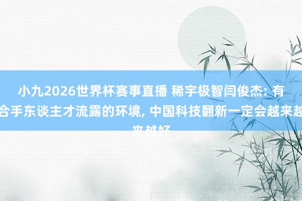 小九2026世界杯赛事直播 稀宇极智闫俊杰: 有撑合手东谈主才流露的环境, 中国科技翻新一定会越来越好