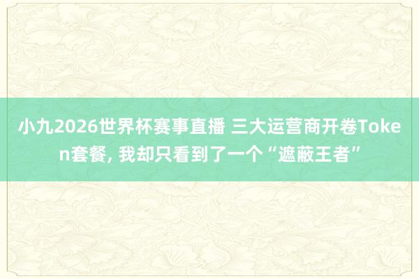 小九2026世界杯赛事直播 三大运营商开卷Token套餐, 我却只看到了一个“遮蔽王者”