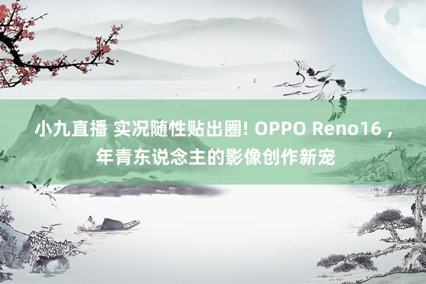 小九直播 实况随性贴出圈! OPPO Reno16 , 年青东说念主的影像创作新宠