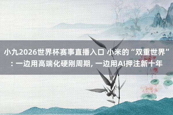 小九2026世界杯赛事直播入口 小米的“双重世界”: 一边用高端化硬刚周期, 一边用AI押注新十年