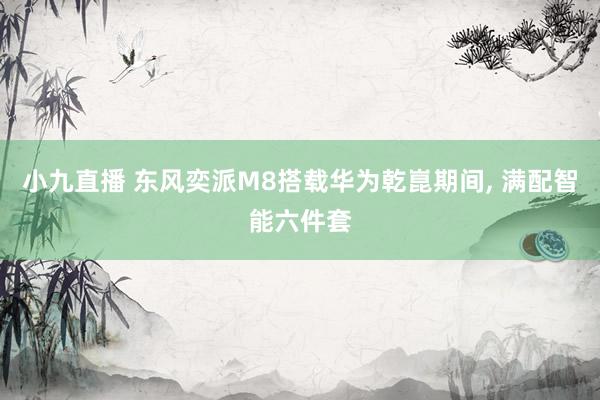 小九直播 东风奕派M8搭载华为乾崑期间, 满配智能六件套