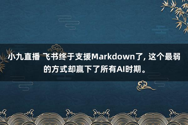 小九直播 飞书终于支援Markdown了, 这个最弱的方式却赢下了所有AI时期。