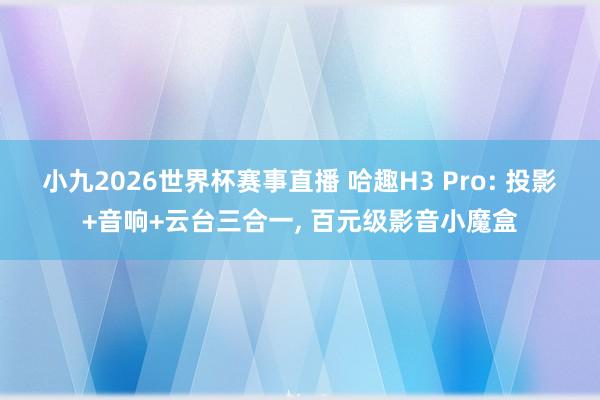 小九2026世界杯赛事直播 哈趣H3 Pro: 投影+音响+云台三合一, 百元级影音小魔盒