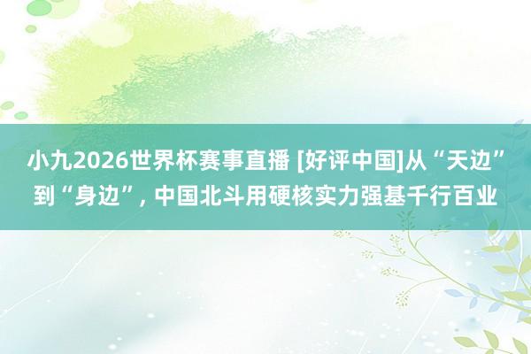 小九2026世界杯赛事直播 [好评中国]从“天边”到“身边”, 中国北斗用硬核实力强基千行百业