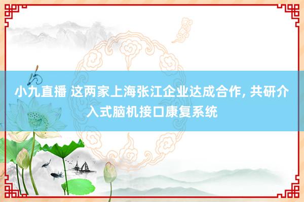 小九直播 这两家上海张江企业达成合作, 共研介入式脑机接口康复系统