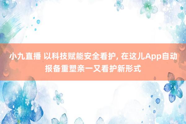 小九直播 以科技赋能安全看护, 在这儿App自动报备重塑亲一又看护新形式