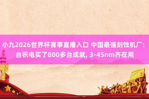 小九2026世界杯赛事直播入口 中国最强刻蚀机厂: 台积电买了800多台成就, 3-45nm齐在用