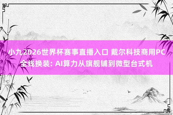 小九2026世界杯赛事直播入口 戴尔科技商用PC全线换装: AI算力从旗舰铺到微型台式机