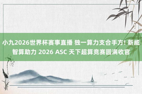 小九2026世界杯赛事直播 独一算力支合手方! 新威智算助力 2026 ASC 天下超算竞赛圆满收官