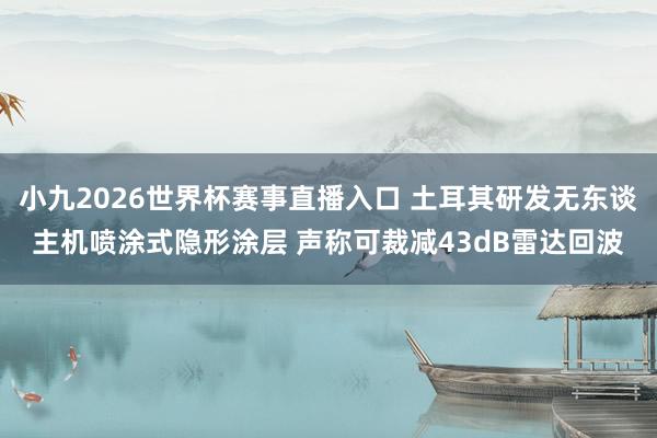 小九2026世界杯赛事直播入口 土耳其研发无东谈主机喷涂式隐形涂层 声称可裁减43dB雷达回波