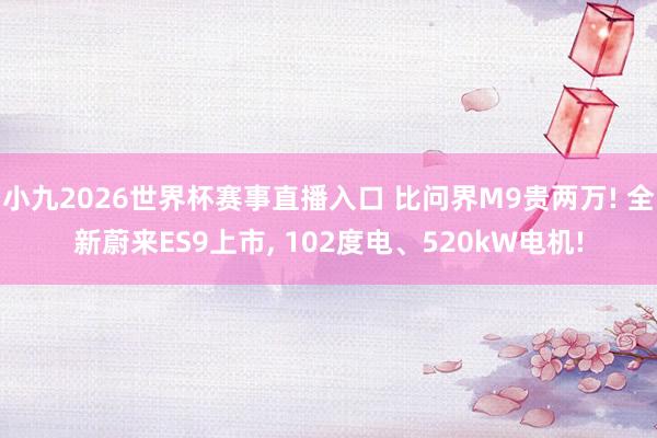 小九2026世界杯赛事直播入口 比问界M9贵两万! 全新蔚来ES9上市, 102度电、520kW电机!