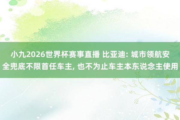 小九2026世界杯赛事直播 比亚迪: 城市领航安全兜底不限首任车主, 也不为止车主本东说念主使用